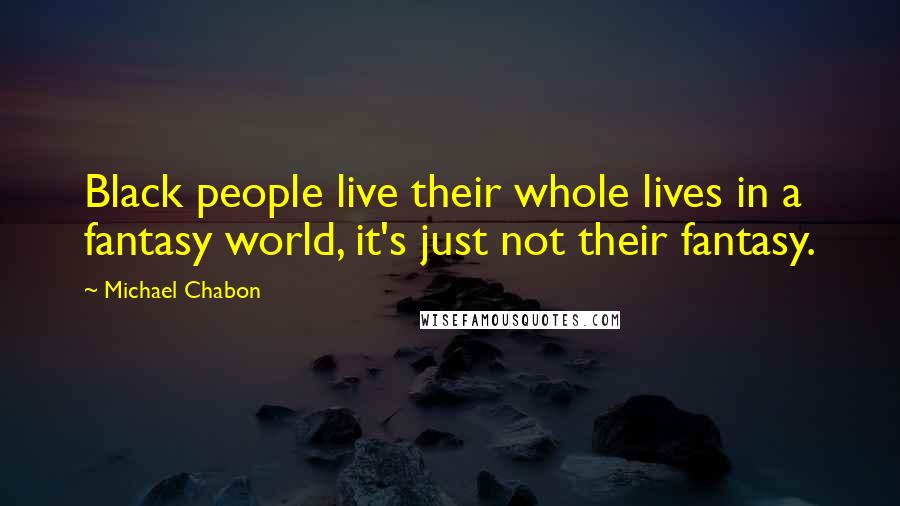 Michael Chabon Quotes: Black people live their whole lives in a fantasy world, it's just not their fantasy.