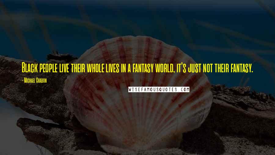 Michael Chabon Quotes: Black people live their whole lives in a fantasy world, it's just not their fantasy.