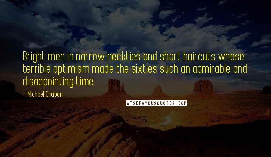 Michael Chabon Quotes: Bright men in narrow neckties and short haircuts whose terrible optimism made the sixties such an admirable and disappointing time.