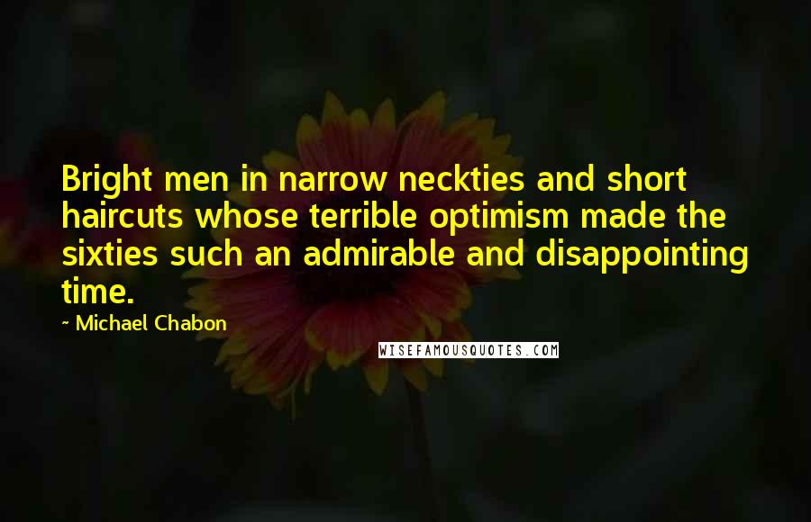 Michael Chabon Quotes: Bright men in narrow neckties and short haircuts whose terrible optimism made the sixties such an admirable and disappointing time.