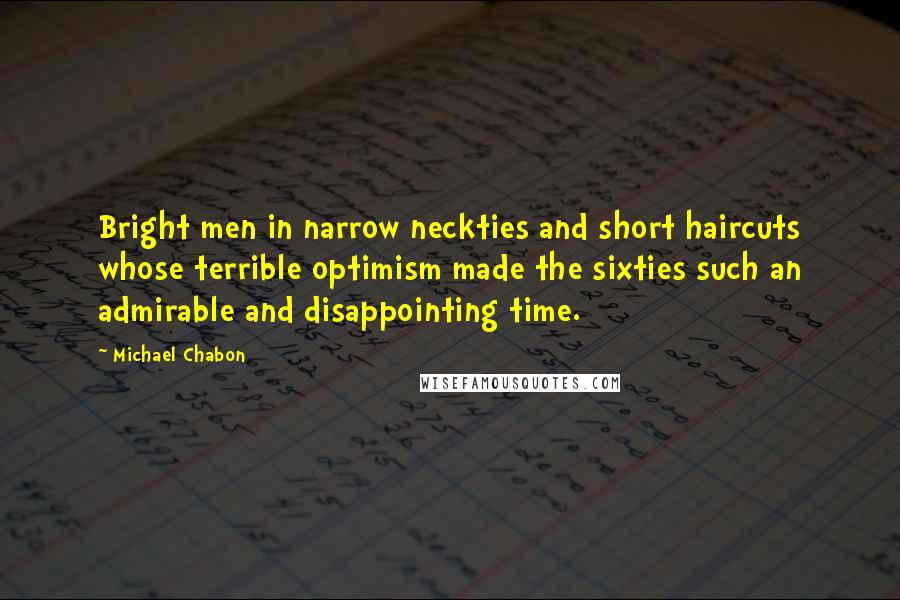 Michael Chabon Quotes: Bright men in narrow neckties and short haircuts whose terrible optimism made the sixties such an admirable and disappointing time.