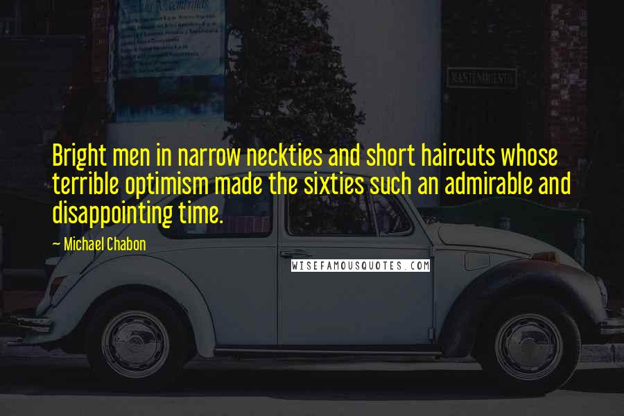 Michael Chabon Quotes: Bright men in narrow neckties and short haircuts whose terrible optimism made the sixties such an admirable and disappointing time.