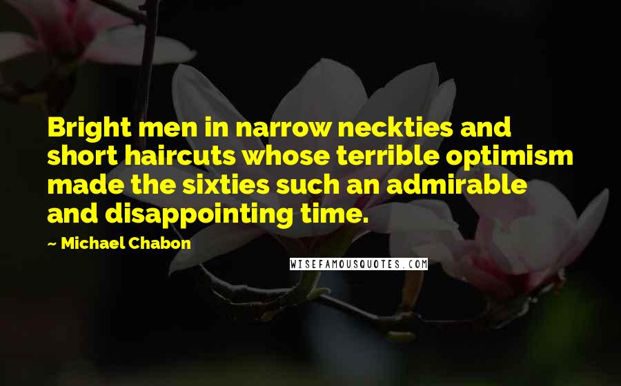 Michael Chabon Quotes: Bright men in narrow neckties and short haircuts whose terrible optimism made the sixties such an admirable and disappointing time.