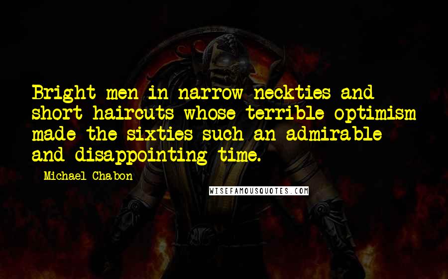 Michael Chabon Quotes: Bright men in narrow neckties and short haircuts whose terrible optimism made the sixties such an admirable and disappointing time.