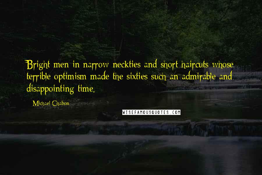 Michael Chabon Quotes: Bright men in narrow neckties and short haircuts whose terrible optimism made the sixties such an admirable and disappointing time.