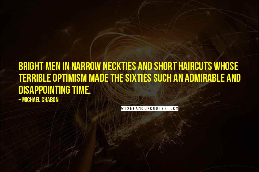 Michael Chabon Quotes: Bright men in narrow neckties and short haircuts whose terrible optimism made the sixties such an admirable and disappointing time.