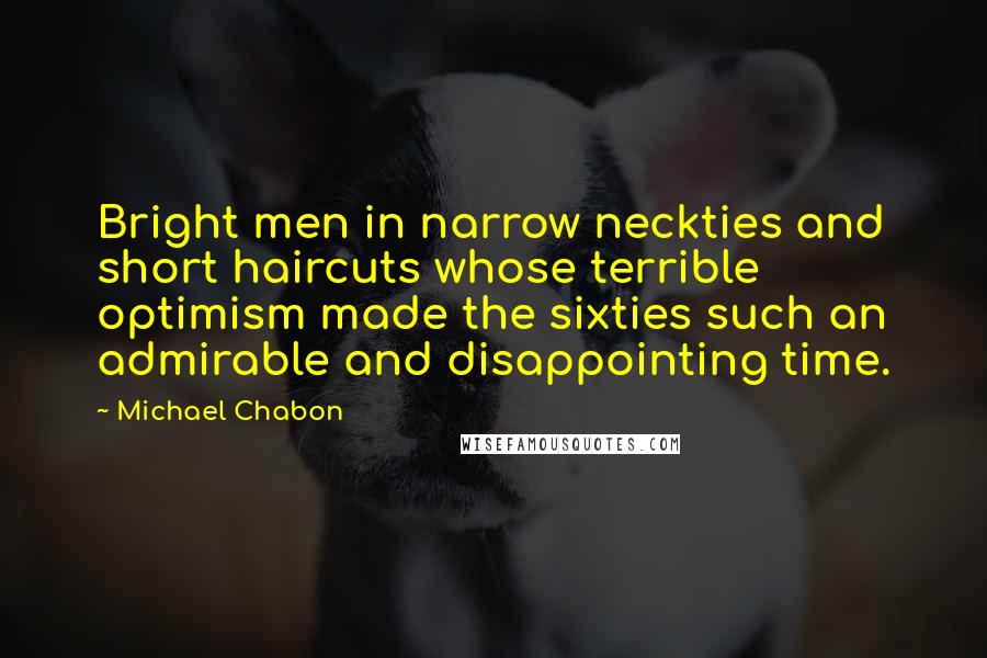 Michael Chabon Quotes: Bright men in narrow neckties and short haircuts whose terrible optimism made the sixties such an admirable and disappointing time.