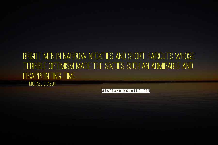 Michael Chabon Quotes: Bright men in narrow neckties and short haircuts whose terrible optimism made the sixties such an admirable and disappointing time.