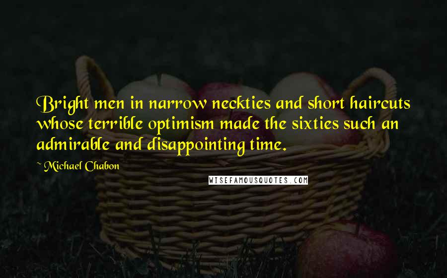 Michael Chabon Quotes: Bright men in narrow neckties and short haircuts whose terrible optimism made the sixties such an admirable and disappointing time.