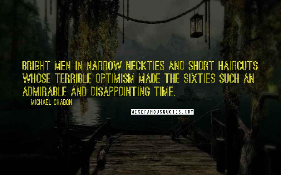 Michael Chabon Quotes: Bright men in narrow neckties and short haircuts whose terrible optimism made the sixties such an admirable and disappointing time.