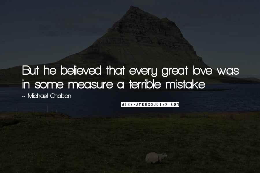 Michael Chabon Quotes: But he believed that every great love was in some measure a terrible mistake.