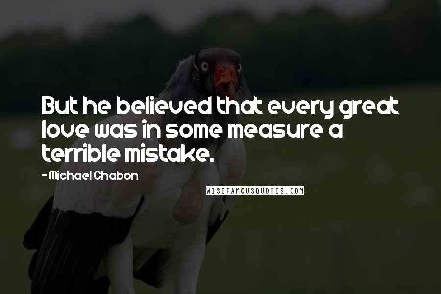 Michael Chabon Quotes: But he believed that every great love was in some measure a terrible mistake.