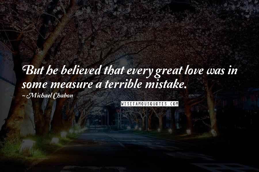 Michael Chabon Quotes: But he believed that every great love was in some measure a terrible mistake.