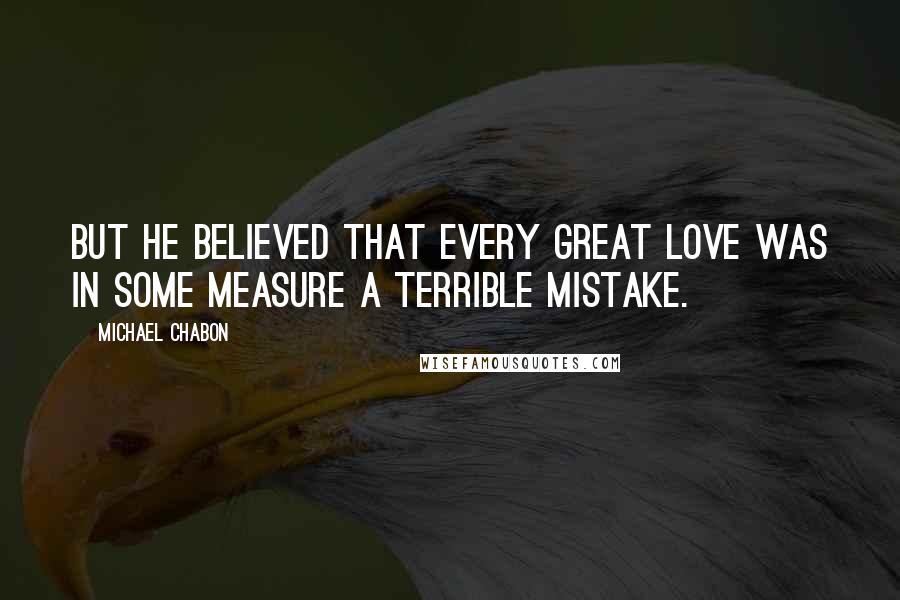 Michael Chabon Quotes: But he believed that every great love was in some measure a terrible mistake.