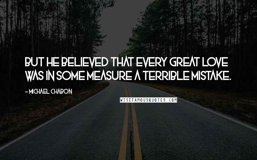 Michael Chabon Quotes: But he believed that every great love was in some measure a terrible mistake.