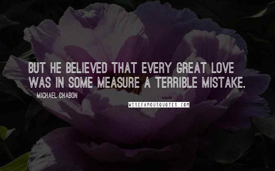 Michael Chabon Quotes: But he believed that every great love was in some measure a terrible mistake.