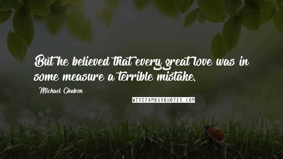 Michael Chabon Quotes: But he believed that every great love was in some measure a terrible mistake.