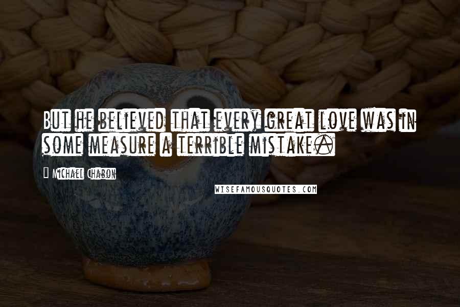 Michael Chabon Quotes: But he believed that every great love was in some measure a terrible mistake.