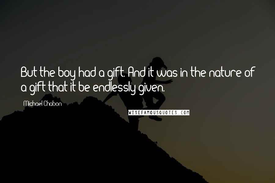 Michael Chabon Quotes: But the boy had a gift. And it was in the nature of a gift that it be endlessly given.