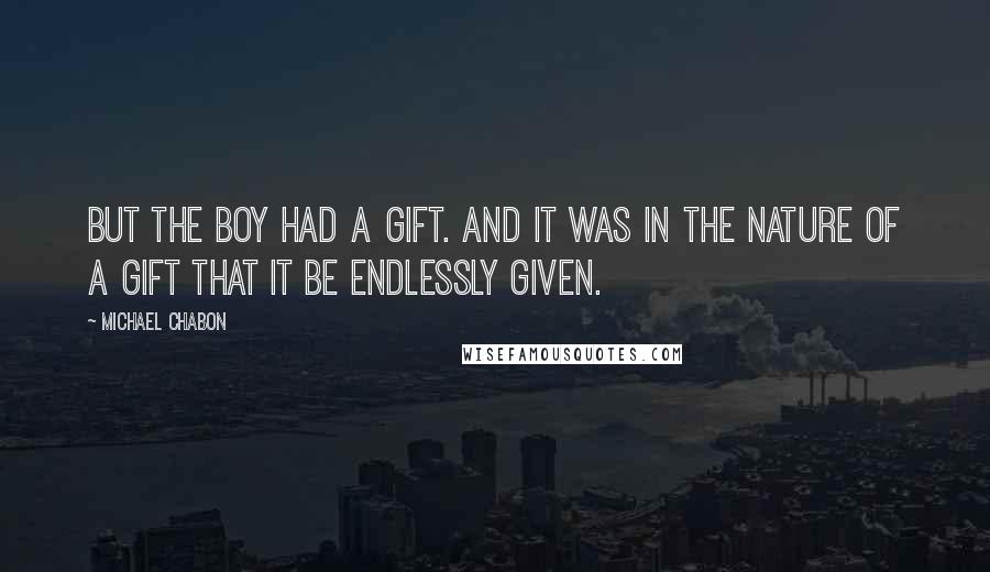 Michael Chabon Quotes: But the boy had a gift. And it was in the nature of a gift that it be endlessly given.