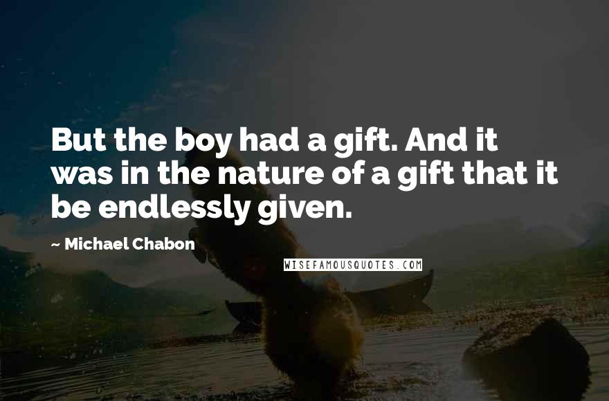 Michael Chabon Quotes: But the boy had a gift. And it was in the nature of a gift that it be endlessly given.