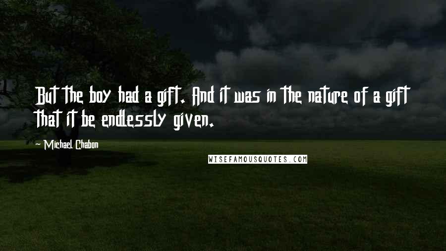 Michael Chabon Quotes: But the boy had a gift. And it was in the nature of a gift that it be endlessly given.