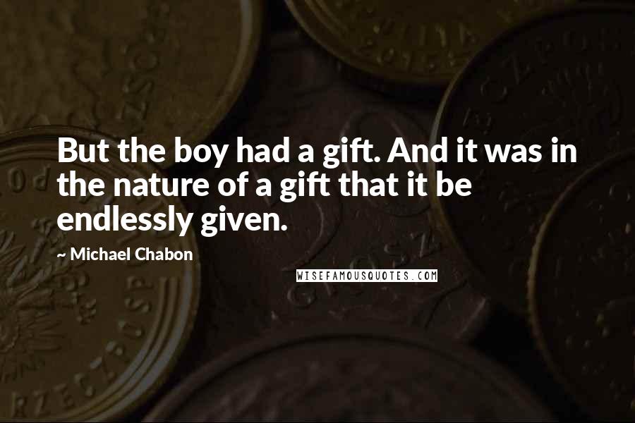 Michael Chabon Quotes: But the boy had a gift. And it was in the nature of a gift that it be endlessly given.