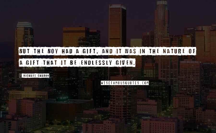 Michael Chabon Quotes: But the boy had a gift. And it was in the nature of a gift that it be endlessly given.