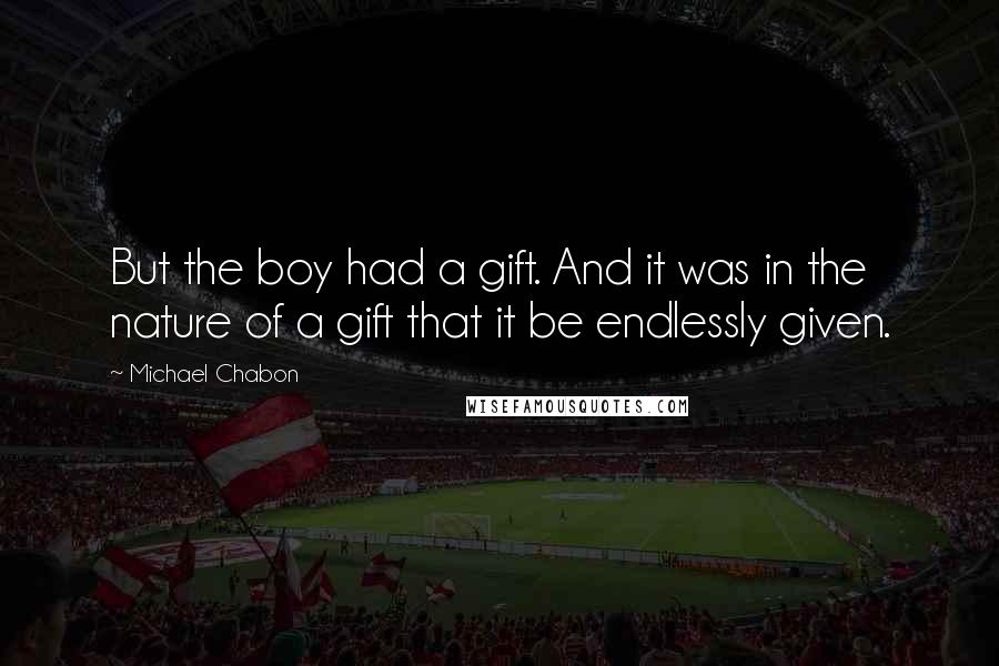Michael Chabon Quotes: But the boy had a gift. And it was in the nature of a gift that it be endlessly given.