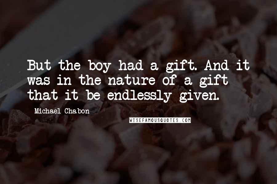 Michael Chabon Quotes: But the boy had a gift. And it was in the nature of a gift that it be endlessly given.