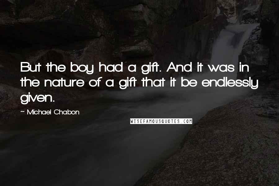 Michael Chabon Quotes: But the boy had a gift. And it was in the nature of a gift that it be endlessly given.