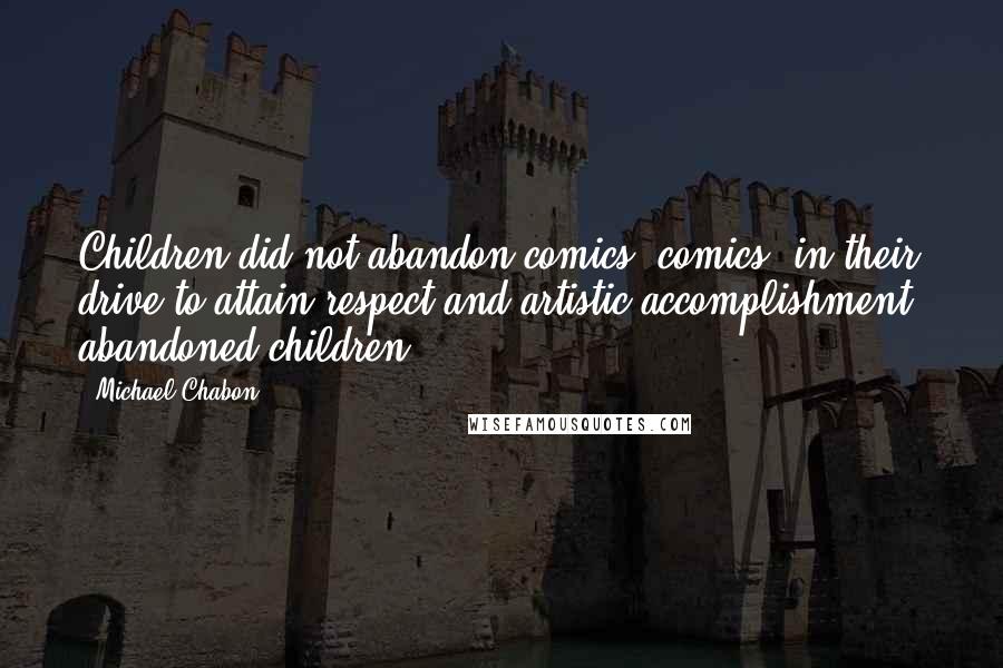 Michael Chabon Quotes: Children did not abandon comics; comics, in their drive to attain respect and artistic accomplishment, abandoned children.