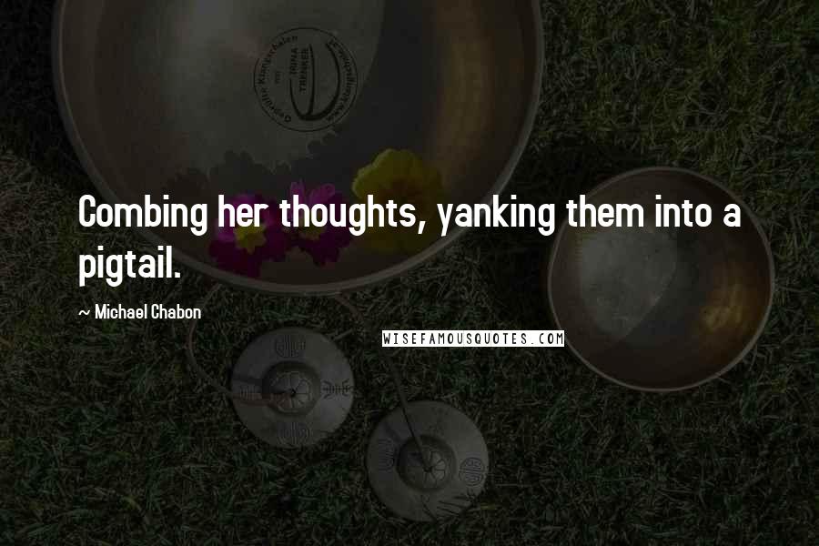 Michael Chabon Quotes: Combing her thoughts, yanking them into a pigtail.