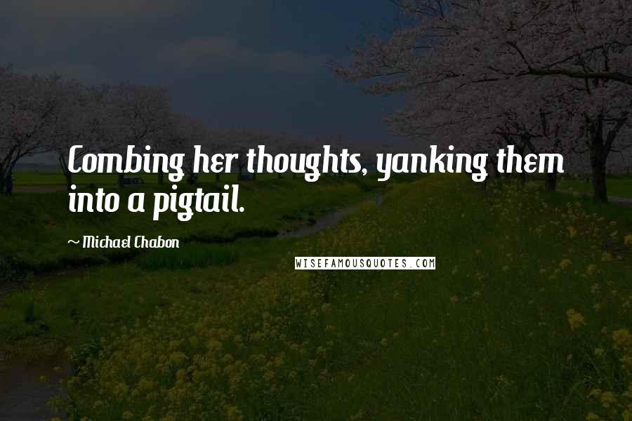 Michael Chabon Quotes: Combing her thoughts, yanking them into a pigtail.