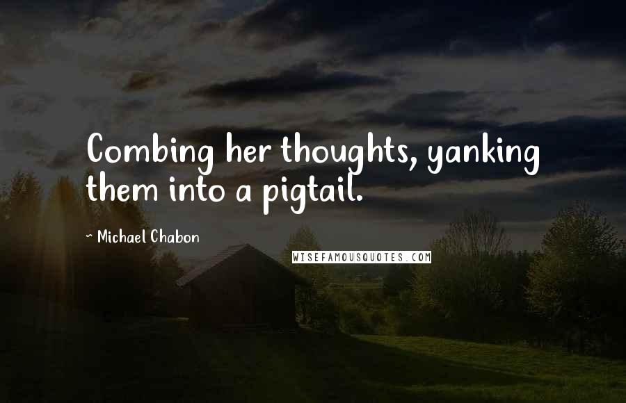 Michael Chabon Quotes: Combing her thoughts, yanking them into a pigtail.