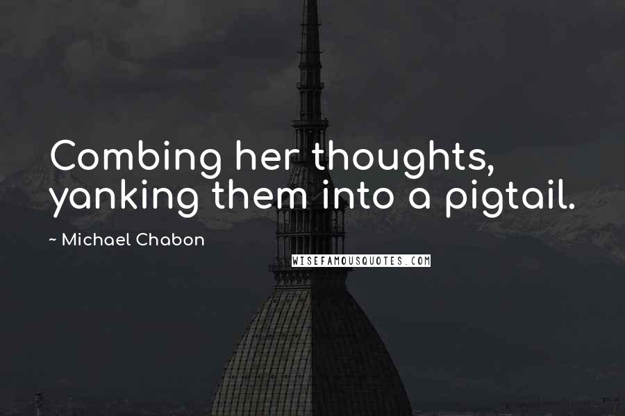 Michael Chabon Quotes: Combing her thoughts, yanking them into a pigtail.