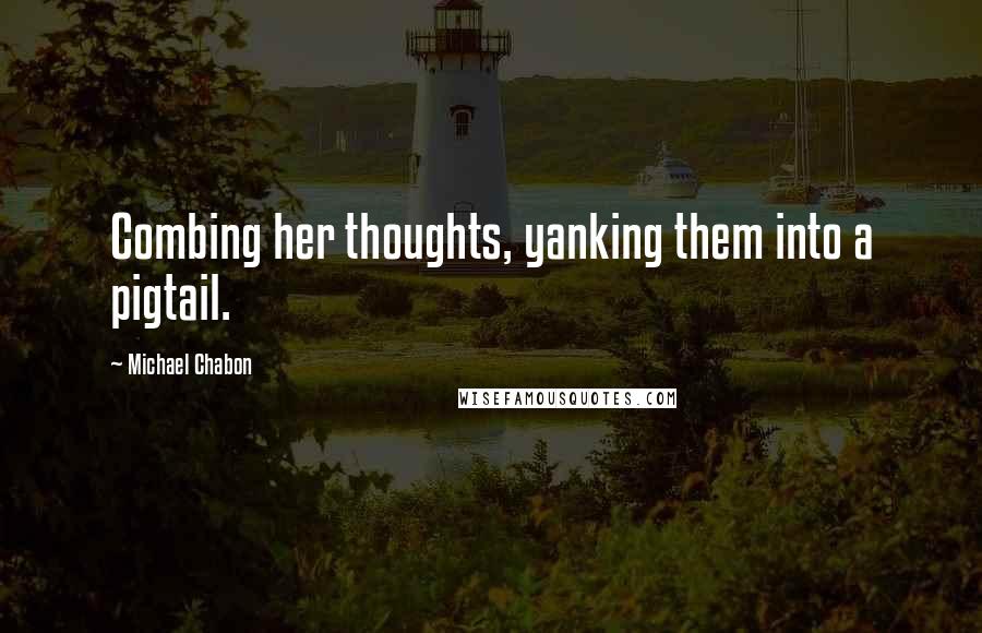 Michael Chabon Quotes: Combing her thoughts, yanking them into a pigtail.