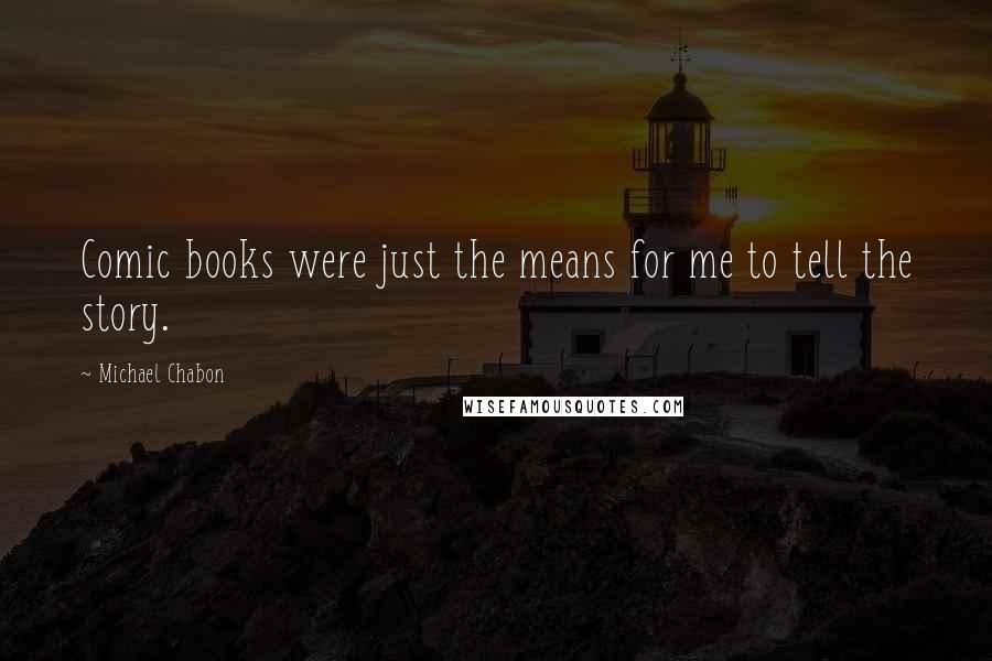 Michael Chabon Quotes: Comic books were just the means for me to tell the story.