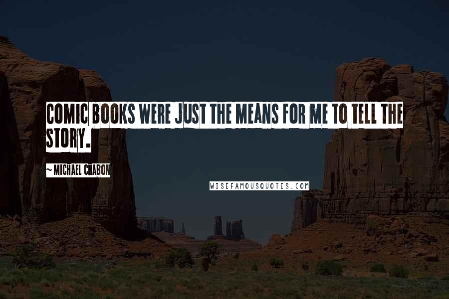 Michael Chabon Quotes: Comic books were just the means for me to tell the story.