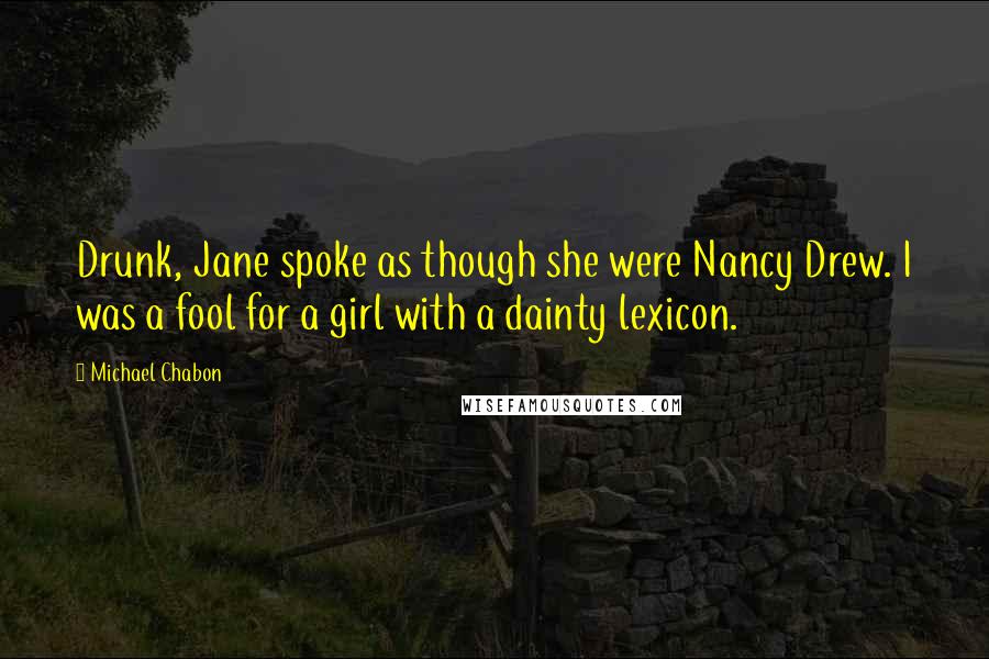 Michael Chabon Quotes: Drunk, Jane spoke as though she were Nancy Drew. I was a fool for a girl with a dainty lexicon.