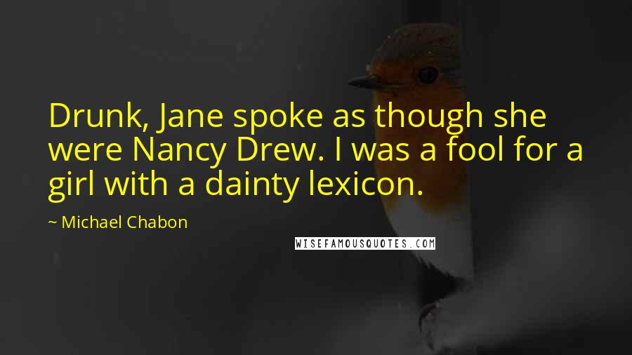 Michael Chabon Quotes: Drunk, Jane spoke as though she were Nancy Drew. I was a fool for a girl with a dainty lexicon.