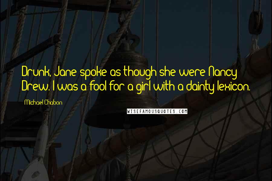 Michael Chabon Quotes: Drunk, Jane spoke as though she were Nancy Drew. I was a fool for a girl with a dainty lexicon.