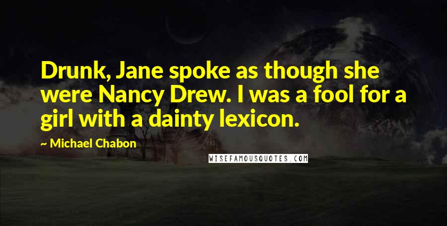 Michael Chabon Quotes: Drunk, Jane spoke as though she were Nancy Drew. I was a fool for a girl with a dainty lexicon.