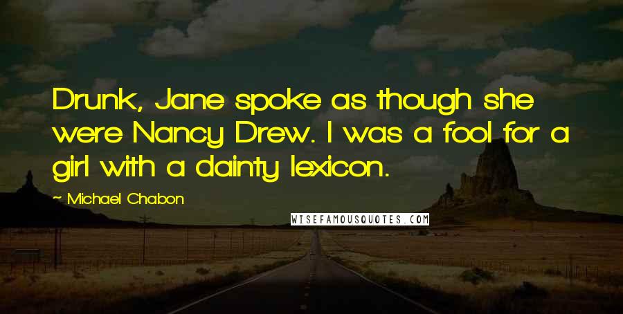 Michael Chabon Quotes: Drunk, Jane spoke as though she were Nancy Drew. I was a fool for a girl with a dainty lexicon.