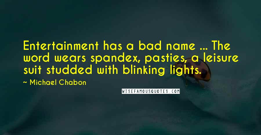 Michael Chabon Quotes: Entertainment has a bad name ... The word wears spandex, pasties, a leisure suit studded with blinking lights.