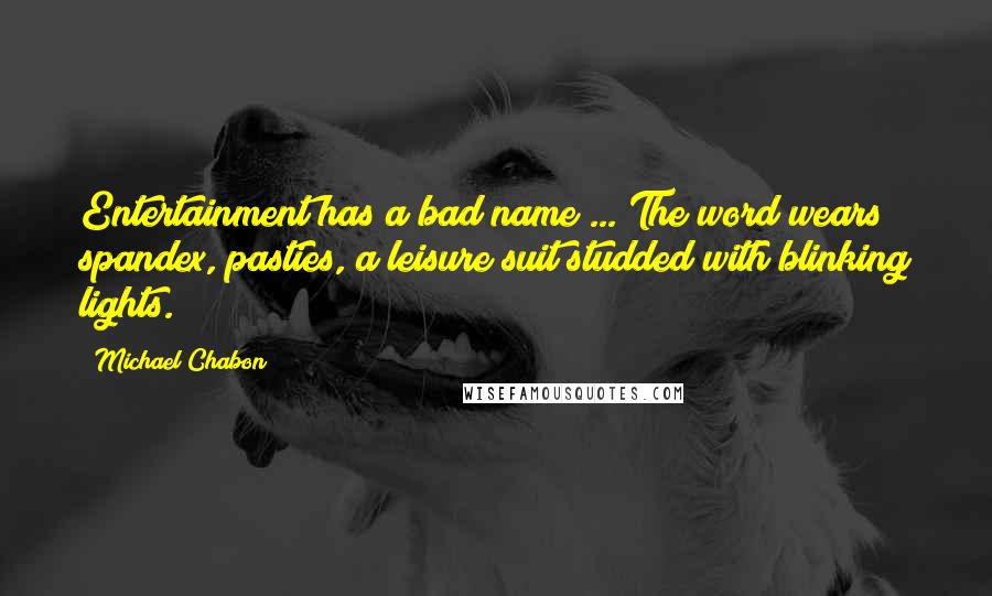 Michael Chabon Quotes: Entertainment has a bad name ... The word wears spandex, pasties, a leisure suit studded with blinking lights.