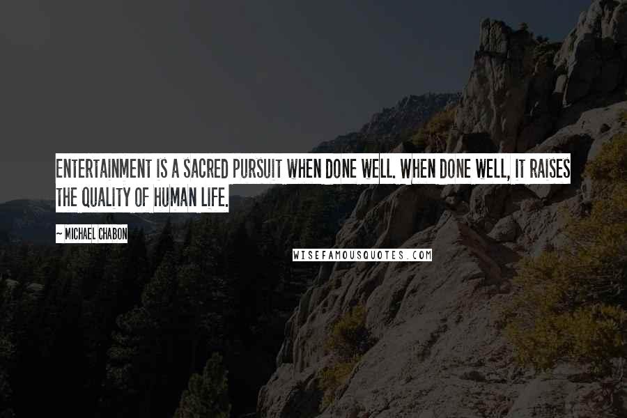 Michael Chabon Quotes: Entertainment is a sacred pursuit when done well. When done well, it raises the quality of human life.