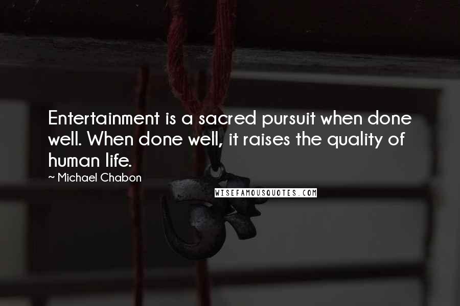 Michael Chabon Quotes: Entertainment is a sacred pursuit when done well. When done well, it raises the quality of human life.