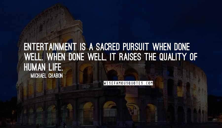 Michael Chabon Quotes: Entertainment is a sacred pursuit when done well. When done well, it raises the quality of human life.