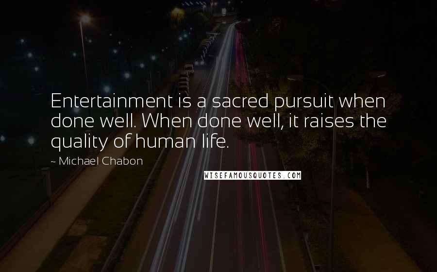 Michael Chabon Quotes: Entertainment is a sacred pursuit when done well. When done well, it raises the quality of human life.